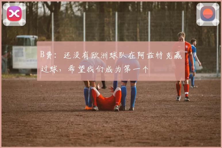 B费：还没有欧洲球队在阿兹特克赢过球，希望我们成为第一个
