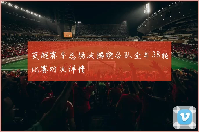 英超赛季总场次揭晓各队全年38轮比赛对决详情