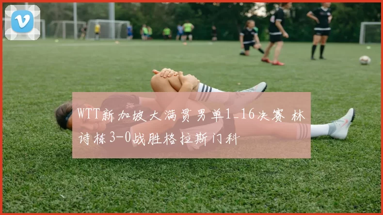 WTT新加坡大满贯男单1_16决赛 林诗栋3-0战胜格拉斯门科