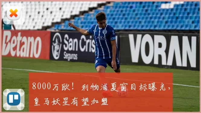 8000万欧！利物浦夏窗目标曝光，皇马妖星有望加盟