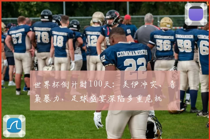 世界杯倒计时100天：美伊冲突、毒枭暴力，足球盛宴深陷多重危机