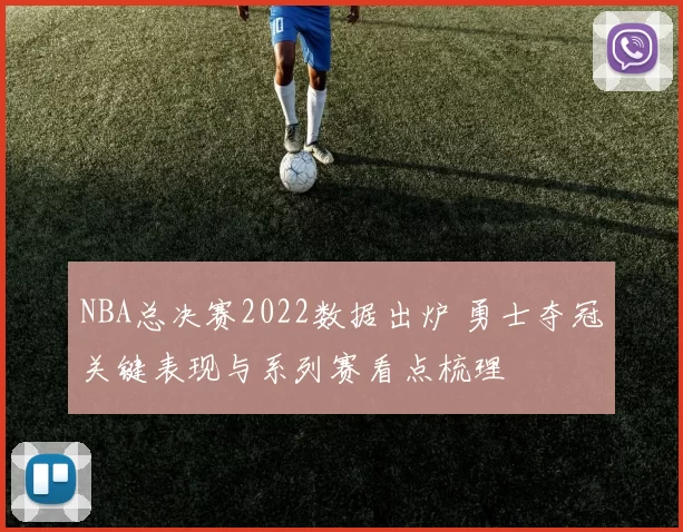 NBA总决赛2022数据出炉 勇士夺冠关键表现与系列赛看点梳理