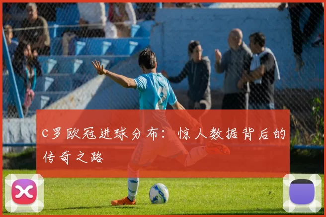 c罗欧冠进球分布：惊人数据背后的传奇之路