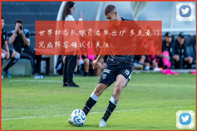 世界杯各队球员名单出炉 多支豪门完成阵容确认引关注