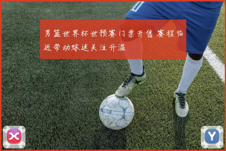 男篮世界杯世预赛门票开售 赛程临近带动球迷关注升温