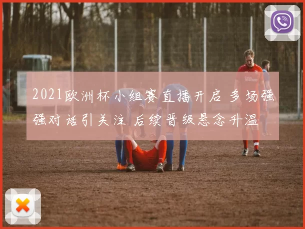 2021欧洲杯小组赛直播开启 多场强强对话引关注 后续晋级悬念升温