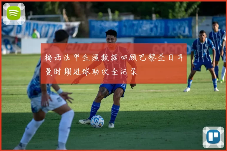 梅西法甲生涯数据回顾巴黎圣日耳曼时期进球助攻全记录