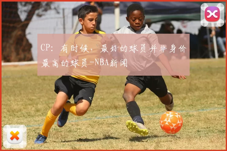 CP：有时候，最好的球员并非身价最高的球员-NBA新闻