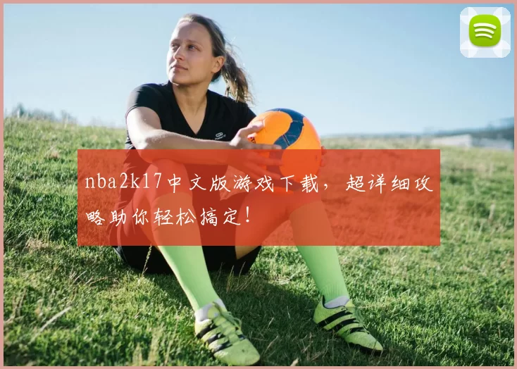 nba2k17中文版游戏下载，超详细攻略助你轻松搞定！