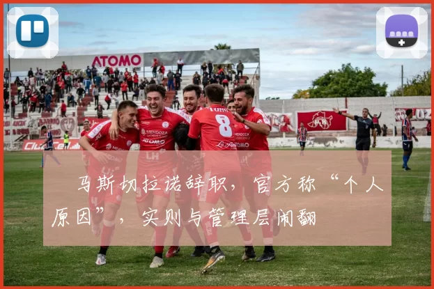 ​马斯切拉诺辞职，官方称“个人原因”，实则与管理层闹翻