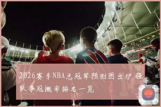 2026赛季NBA总冠军预测图出炉 强队争冠概率排名一览