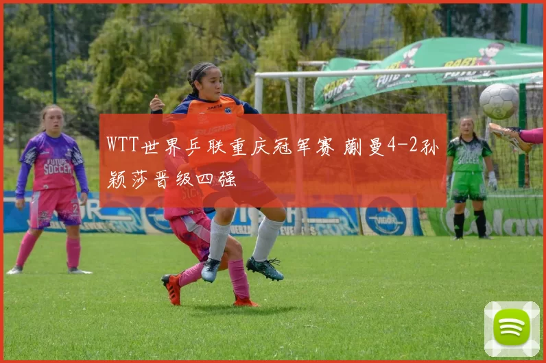 WTT世界乒联重庆冠军赛 蒯曼4-2孙颖莎晋级四强