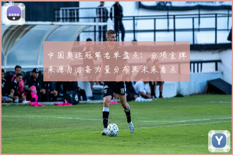 中国奥运冠军名单盘点:分项金牌来源与后备力量分布及未来看点