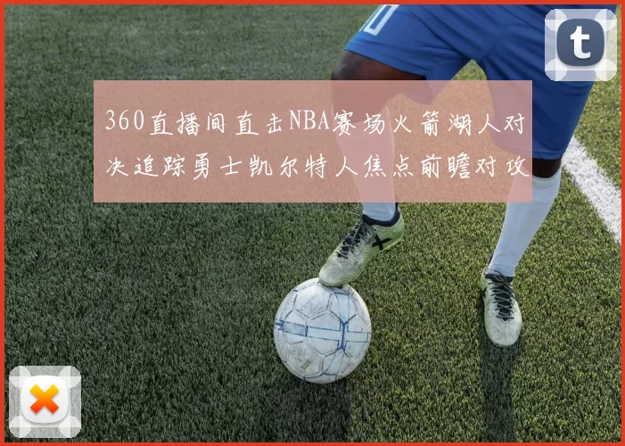 360直播间直击NBA赛场火箭湖人对决追踪勇士凯尔特人焦点前瞻对攻