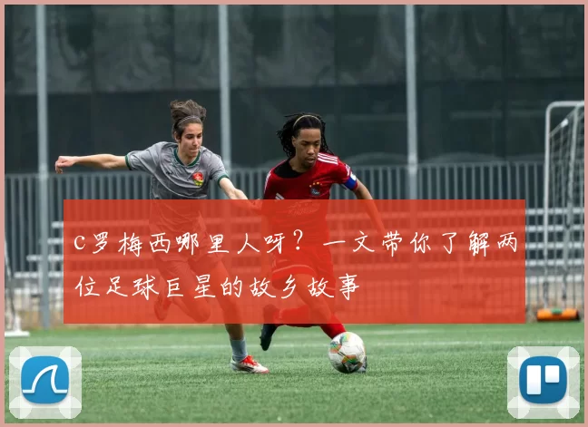 c罗梅西哪里人呀?一文带你了解两位足球巨星的故乡故事