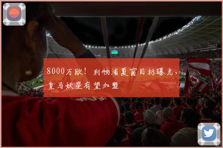 8000万欧！利物浦夏窗目标曝光，皇马妖星有望加盟