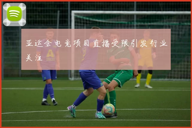 亚运会电竞项目直播受限引发行业关注
