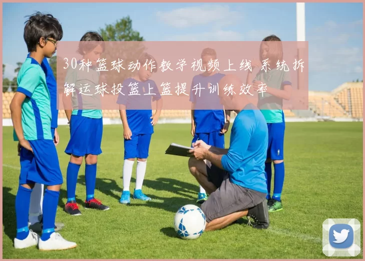 30种篮球动作教学视频上线 系统拆解运球投篮上篮提升训练效率