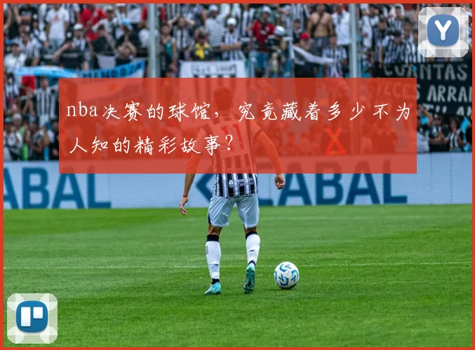 nba决赛的球馆，究竟藏着多少不为人知的精彩故事？