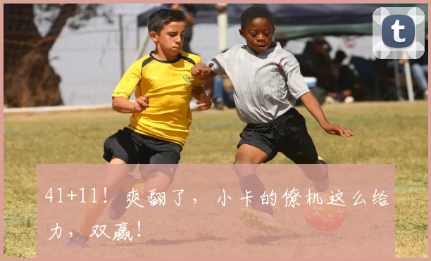 41+11!爽翻了,小卡的僚机这么给力,双赢!