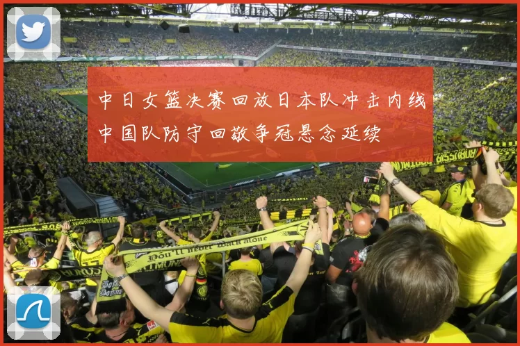 中日女篮决赛回放日本队冲击内线中国队防守回敬争冠悬念延续