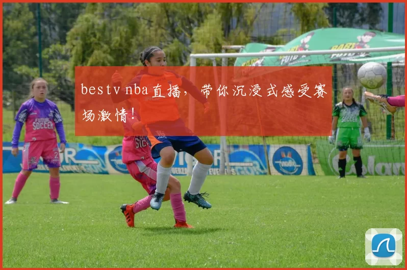 bestv nba直播，带你沉浸式感受赛场激情！