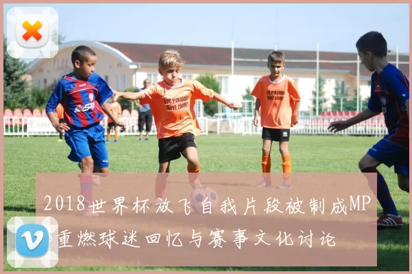 2018世界杯放飞自我片段被制成MP3重燃球迷回忆与赛事文化讨论