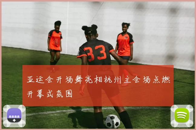 亚运会开场舞亮相杭州主会场点燃开幕式氛围