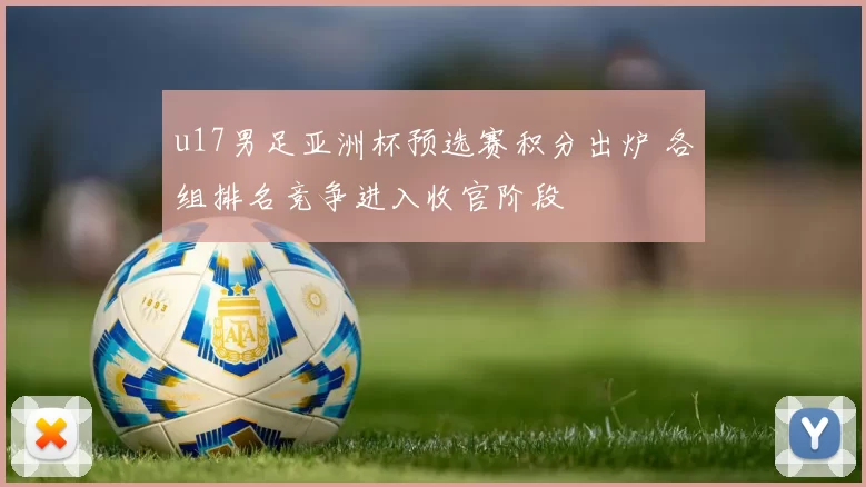 u17男足亚洲杯预选赛积分出炉 各组排名竞争进入收官阶段
