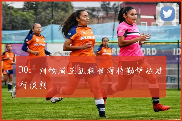 DO：利物浦正就租借海特勒伊达进行谈判