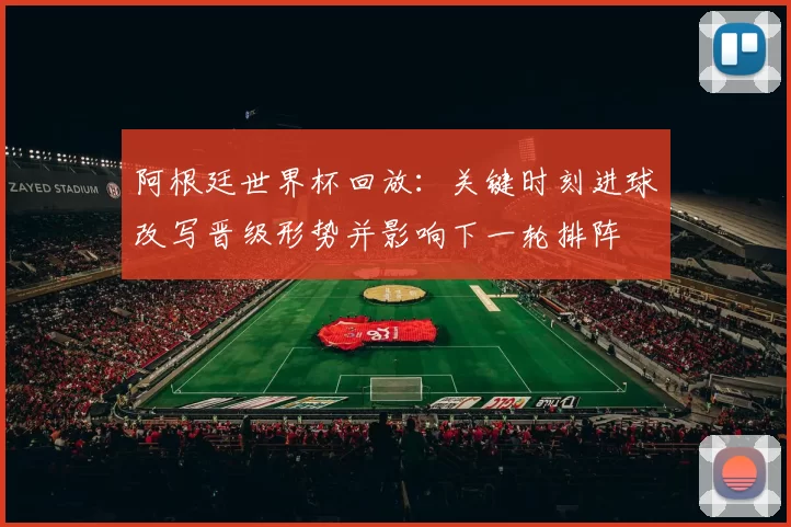 阿根廷世界杯回放：关键时刻进球改写晋级形势并影响下一轮排阵