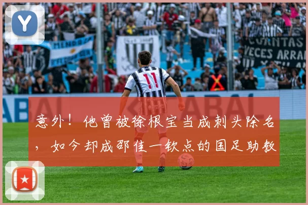 意外！他曾被徐根宝当成刺头除名，如今却成邵佳一钦点的国足助教