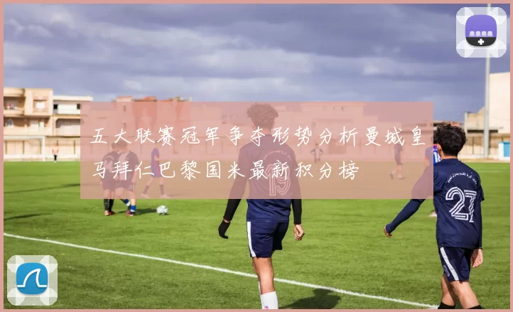 五大联赛冠军争夺形势分析曼城皇马拜仁巴黎国米最新积分榜