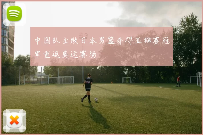 中国队击败日本男篮夺得亚锦赛冠军重返奥运赛场