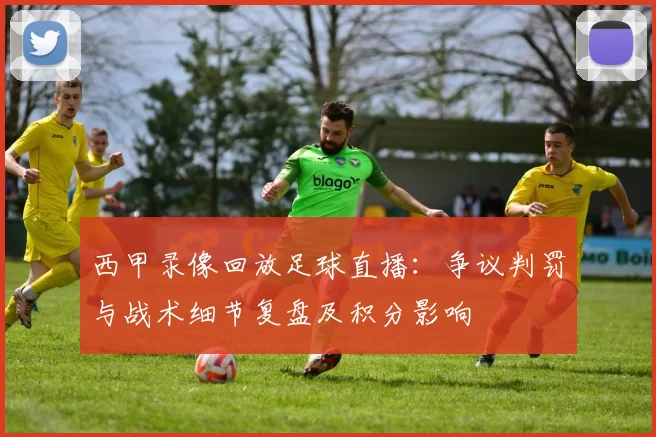 西甲录像回放足球直播：争议判罚与战术细节复盘及积分影响