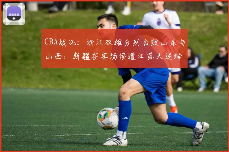 CBA战况：浙江双雄分别击败山东与山西，新疆在客场惨遭江苏大逆转_福建队_宁波队_广州