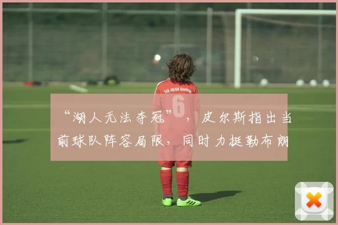 “湖人无法夺冠” ，皮尔斯指出当前球队阵容局限，同时力挺勒布朗