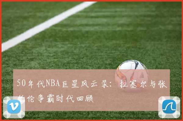 50年代NBA巨星风云录：拉塞尔与张伯伦争霸时代回顾