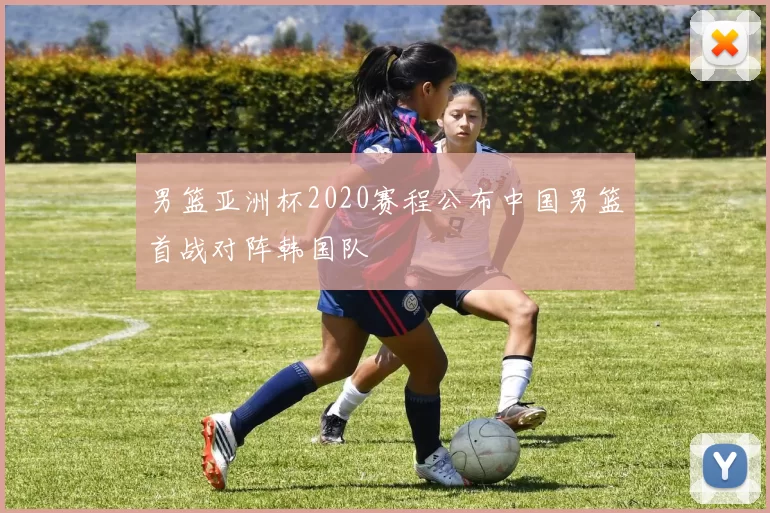 男篮亚洲杯2020赛程公布中国男篮首战对阵韩国队