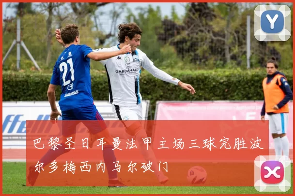 巴黎圣日耳曼法甲主场三球完胜波尔多梅西内马尔破门