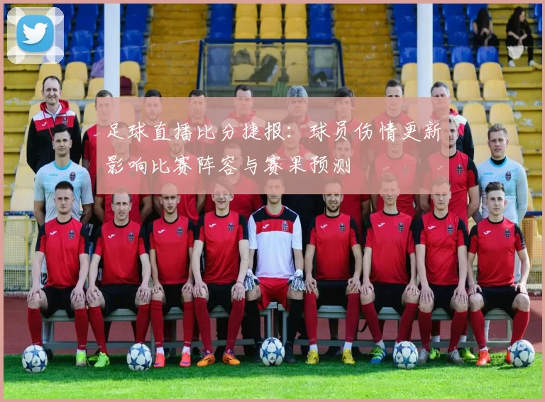 足球直播比分捷报：球员伤情更新影响比赛阵容与赛果预测