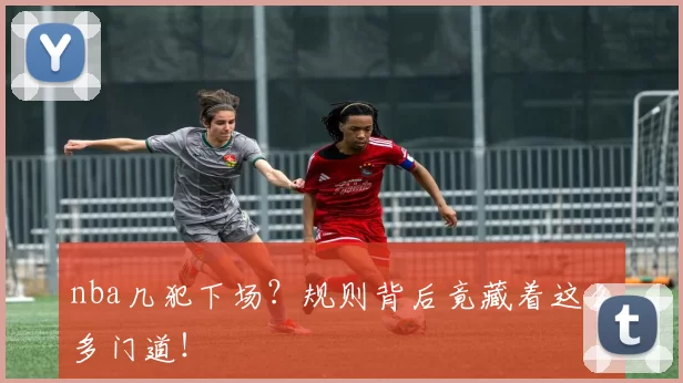 nba几犯下场？规则背后竟藏着这么多门道！