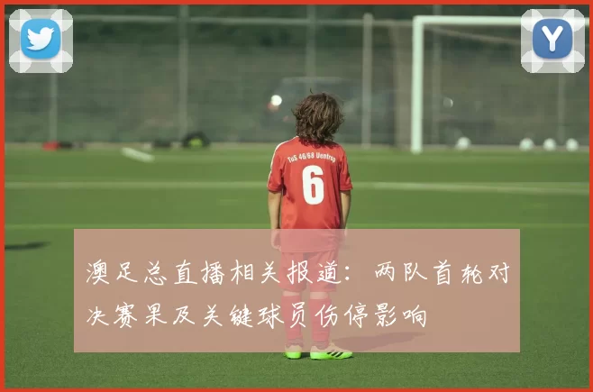 澳足总直播相关报道:两队首轮对决赛果及关键球员伤停影响