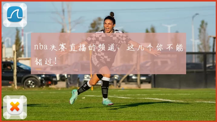 nba决赛直播的频道，这几个你不能错过！