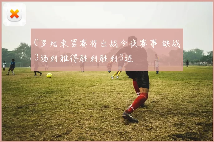 C罗结束罢赛将出战今夜赛事 缺战3场利雅得胜利胜利3连