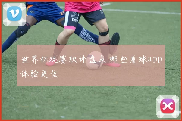 世界杯观赛软件盘点 哪些看球app体验更佳