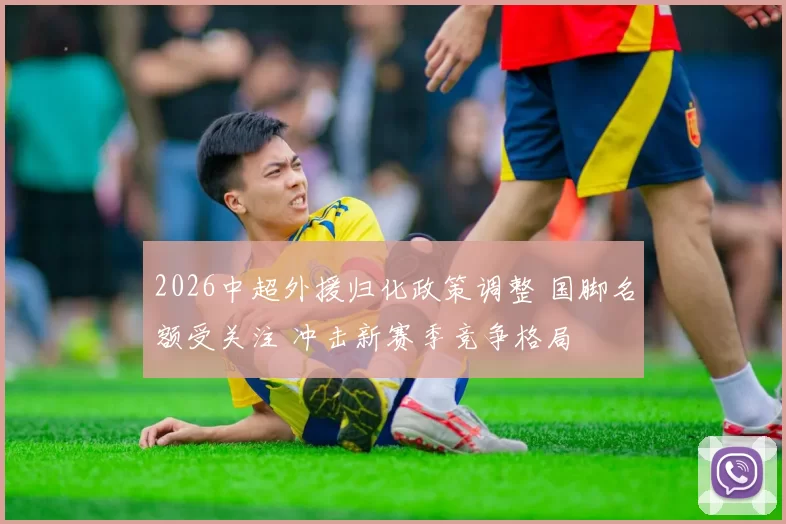 2026中超外援归化政策调整 国脚名额受关注 冲击新赛季竞争格局