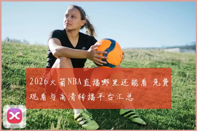 2026火箭NBA直播哪里还能看 免费观看与高清转播平台汇总