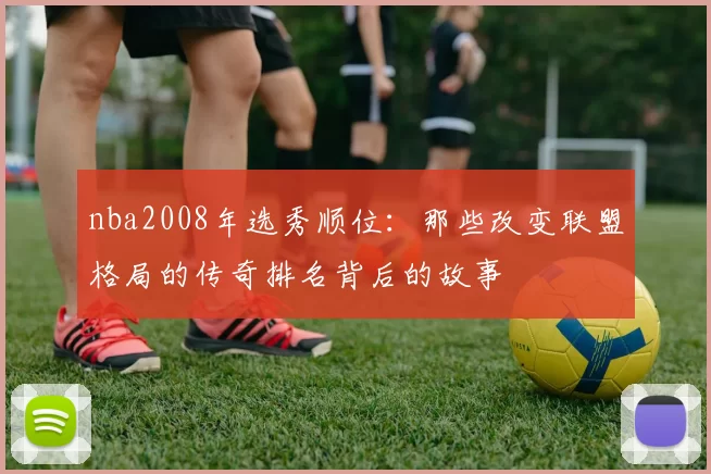 nba2008年选秀顺位：那些改变联盟格局的传奇排名背后的故事