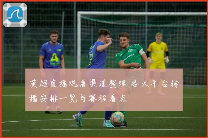 英超直播观看渠道整理 各大平台转播安排一览与赛程看点